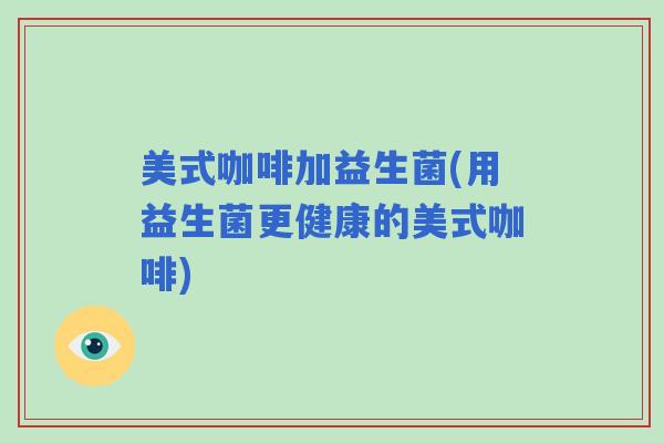 美式咖啡加益生菌(用益生菌更健康的美式咖啡)