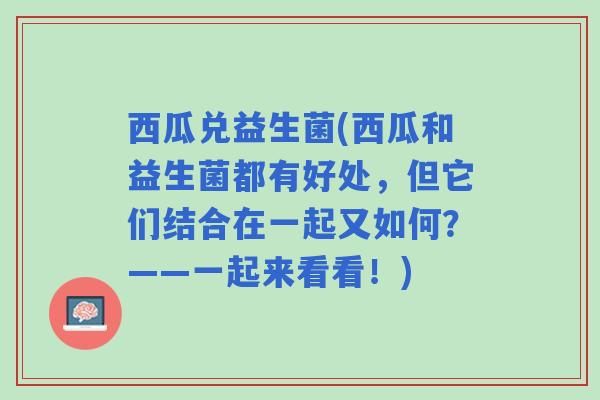 西瓜兑益生菌(西瓜和益生菌都有好处，但它们结合在一起又如何？——一起来看看！)