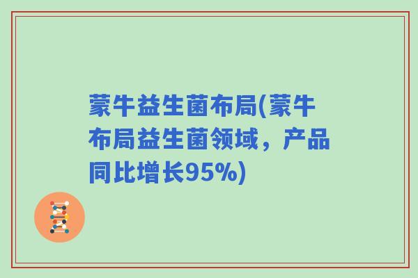 蒙牛益生菌布局(蒙牛布局益生菌领域，产品同比增长95%)