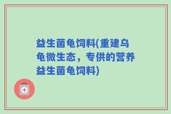 益生菌龟饲料(重建乌龟微生态，专供的营养益生菌龟饲料)