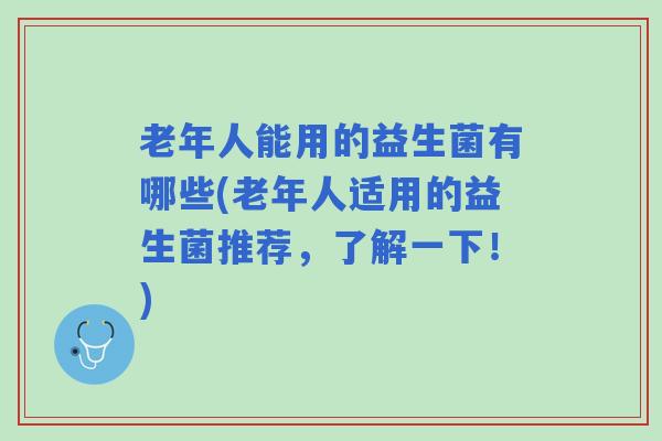 老年人能用的益生菌有哪些(老年人适用的益生菌推荐，了解一下！)