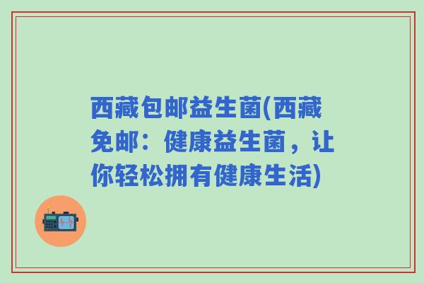 西藏包邮益生菌(西藏免邮：健康益生菌，让你轻松拥有健康生活)