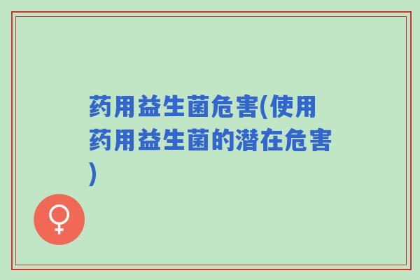 药用益生菌危害(使用药用益生菌的潜在危害)
