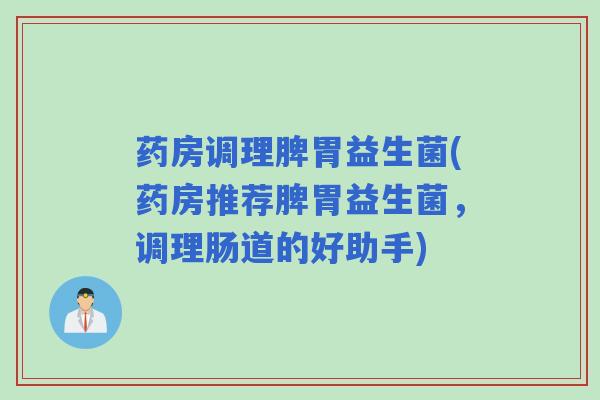 药房调理脾胃益生菌(药房推荐脾胃益生菌，调理肠道的好助手)