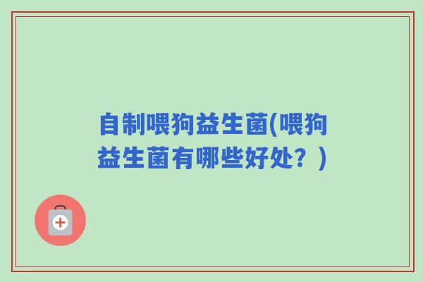 自制喂狗益生菌(喂狗益生菌有哪些好处？)