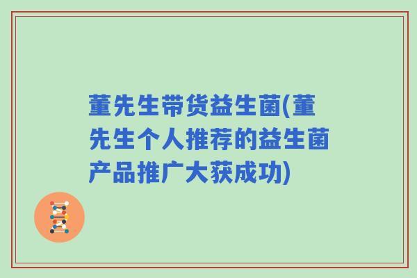 董先生带货益生菌(董先生个人推荐的益生菌产品推广大获成功)