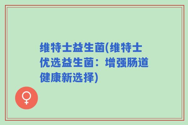 维特士益生菌(维特士优选益生菌：增强肠道健康新选择)