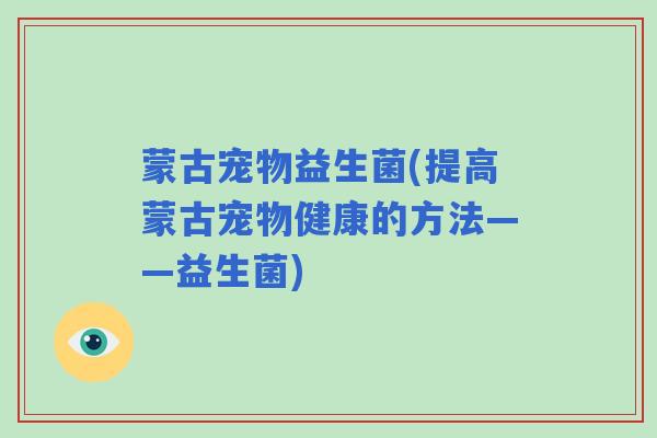 蒙古宠物益生菌(提高蒙古宠物健康的方法——益生菌)