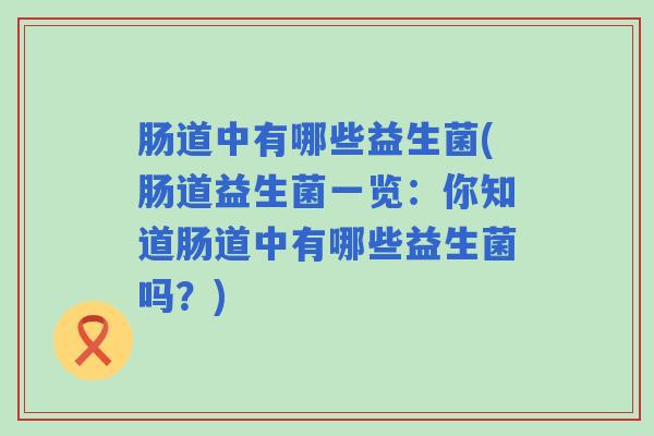 肠道中有哪些益生菌(肠道益生菌一览：你知道肠道中有哪些益生菌吗？)