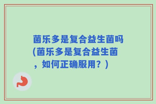 菌乐多是复合益生菌吗(菌乐多是复合益生菌，如何正确服用？)