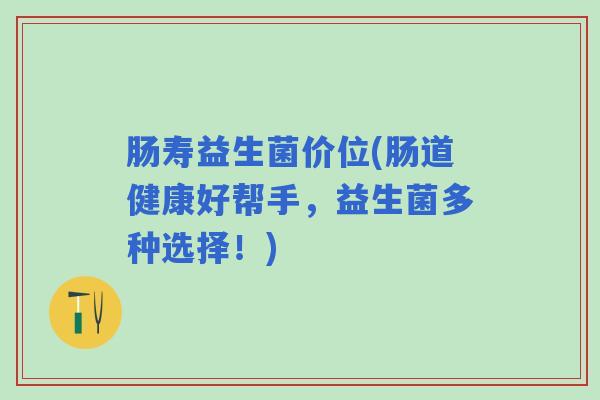 肠寿益生菌价位(肠道健康好帮手，益生菌多种选择！)