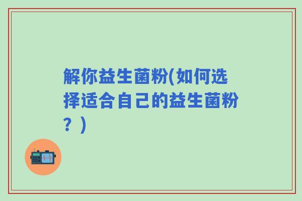 解你益生菌粉(如何选择适合自己的益生菌粉？)