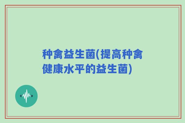 种禽益生菌(提高种禽健康水平的益生菌)