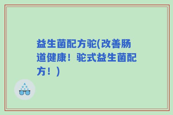 益生菌配方驼(改善肠道健康！驼式益生菌配方！)