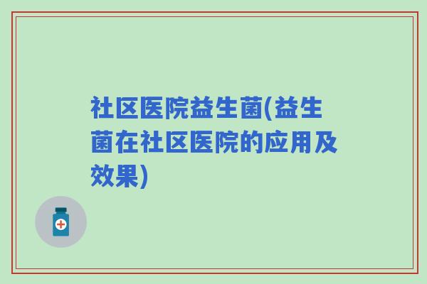 社区医院益生菌(益生菌在社区医院的应用及效果)