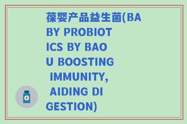 葆婴产品益生菌(BABY PROBIOTICS BY BAOU BOOSTING IMMUNITY, AIDING DIGESTION)