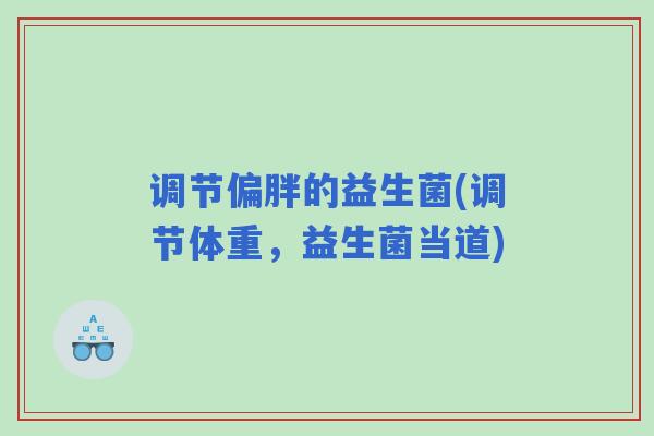 调节偏胖的益生菌(调节体重，益生菌当道)