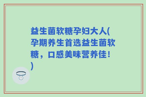 益生菌软糖孕妇大人(孕期养生首选益生菌软糖，口感美味营养佳！)