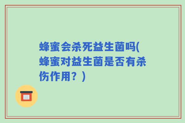 蜂蜜会杀死益生菌吗(蜂蜜对益生菌是否有杀伤作用？)