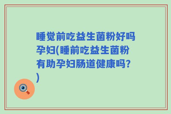睡觉前吃益生菌粉好吗孕妇(睡前吃益生菌粉有助孕妇肠道健康吗？)