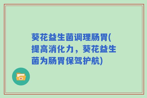 葵花益生菌调理肠胃(提高消化力，葵花益生菌为肠胃保驾护航)
