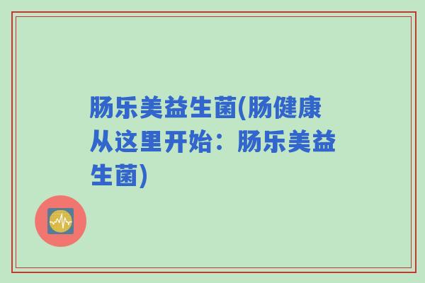 肠乐美益生菌(肠健康从这里开始：肠乐美益生菌)