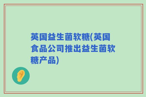 英国益生菌软糖(英国食品公司推出益生菌软糖产品)