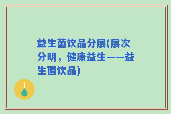 益生菌饮品分层(层次分明，健康益生——益生菌饮品)