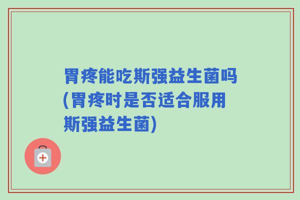 胃疼能吃斯强益生菌吗(胃疼时是否适合服用斯强益生菌)