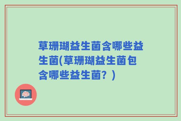 草珊瑚益生菌含哪些益生菌(草珊瑚益生菌包含哪些益生菌？)