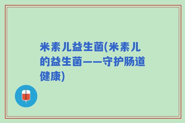 米素儿益生菌(米素儿的益生菌——守护肠道健康)