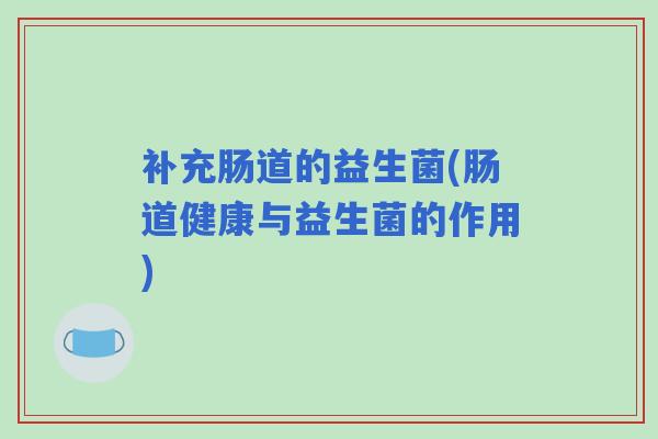 补充肠道的益生菌(肠道健康与益生菌的作用)