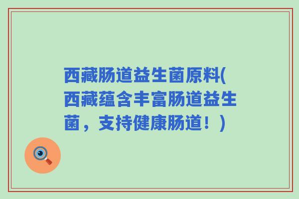 西藏肠道益生菌原料(西藏蕴含丰富肠道益生菌，支持健康肠道！)