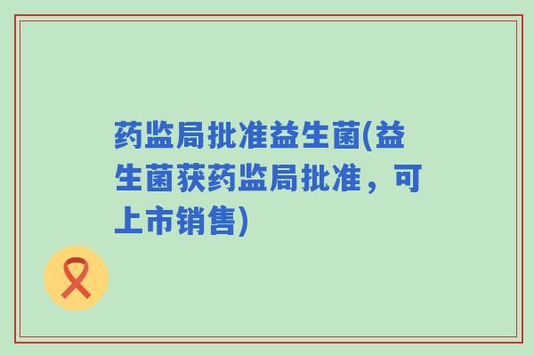 药监局批准益生菌(益生菌获药监局批准，可上市销售)