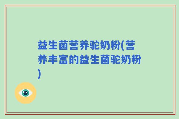 益生菌营养驼奶粉(营养丰富的益生菌驼奶粉)