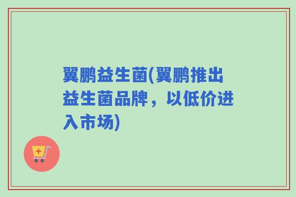 翼鹏益生菌(翼鹏推出益生菌品牌，以低价进入市场)