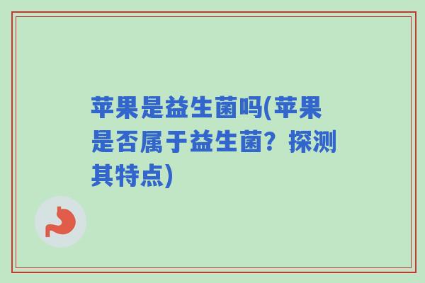 苹果是益生菌吗(苹果是否属于益生菌？探测其特点)