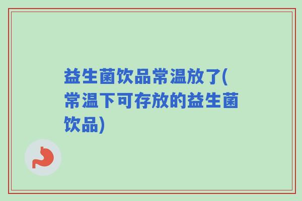 益生菌饮品常温放了(常温下可存放的益生菌饮品)
