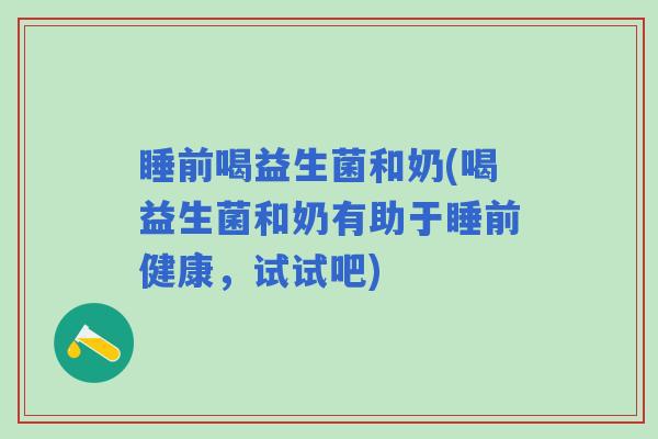 睡前喝益生菌和奶(喝益生菌和奶有助于睡前健康，试试吧)