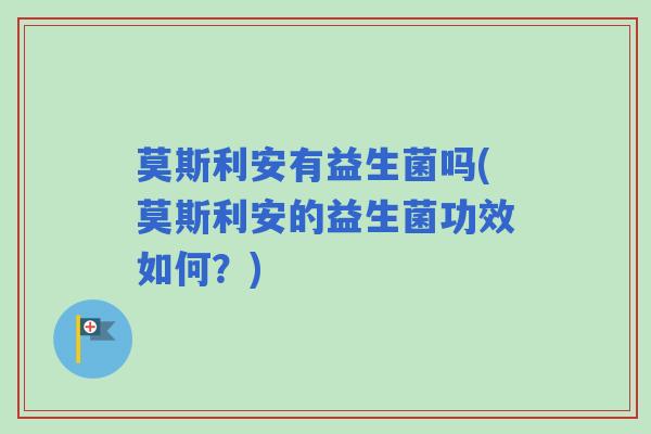 莫斯利安有益生菌吗(莫斯利安的益生菌功效如何？)