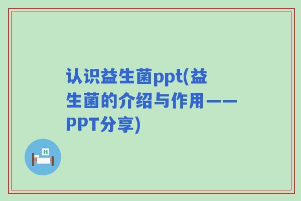 认识益生菌ppt(益生菌的介绍与作用——PPT分享)