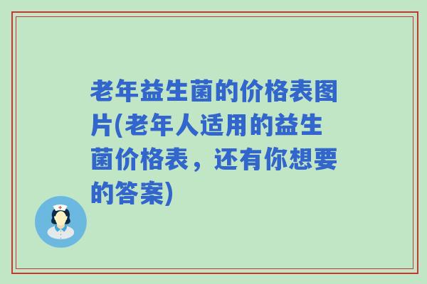 老年益生菌的价格表图片(老年人适用的益生菌价格表，还有你想要的答案)