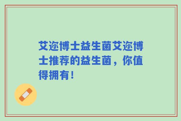 艾迩博士益生菌艾迩博士推荐的益生菌，你值得拥有！