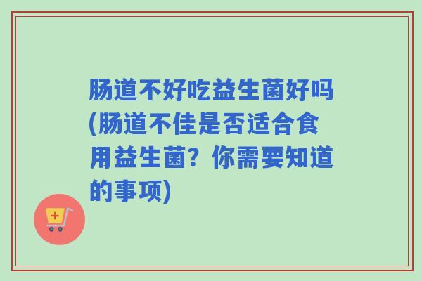 肠道不好吃益生菌好吗(肠道不佳是否适合食用益生菌？你需要知道的事项)