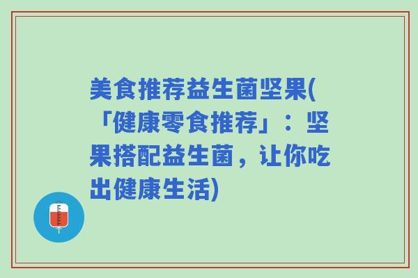 美食推荐益生菌坚果(「健康零食推荐」：坚果搭配益生菌，让你吃出健康生活)
