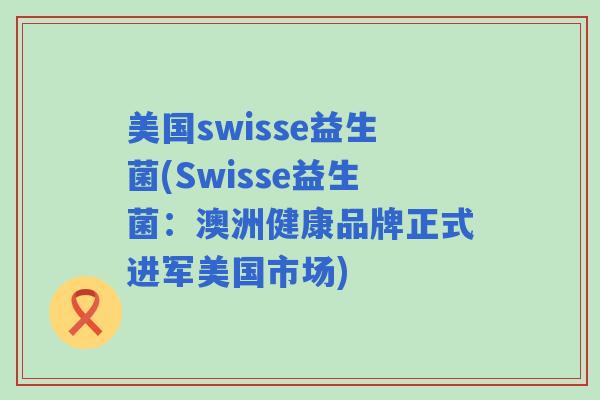 美国swisse益生菌(Swisse益生菌：澳洲健康品牌正式进军美国市场)