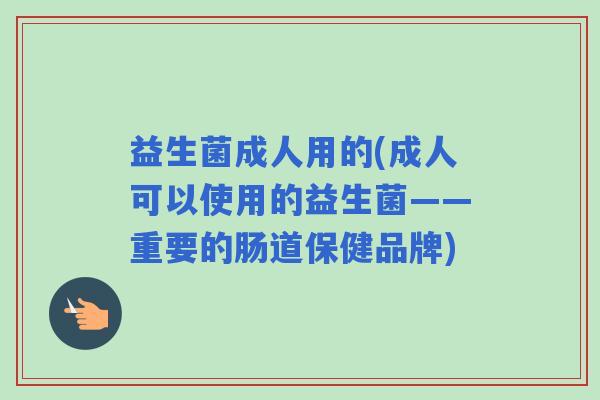 益生菌成人用的(成人可以使用的益生菌——重要的肠道保健品牌)
