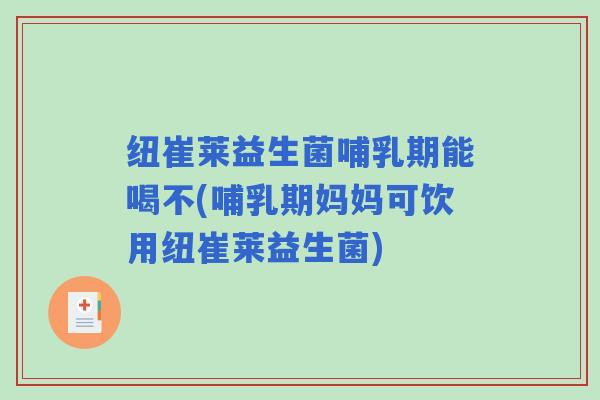 纽崔莱益生菌哺乳期能喝不(哺乳期妈妈可饮用纽崔莱益生菌)
