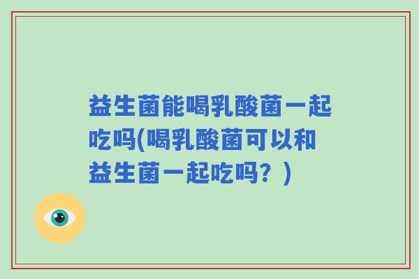 益生菌能喝乳酸菌一起吃吗(喝乳酸菌可以和益生菌一起吃吗？)