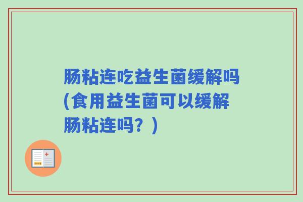 肠粘连吃益生菌缓解吗(食用益生菌可以缓解肠粘连吗？)
